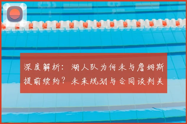 深度解析:湖人队为何未与詹姆斯提前续约?未来规划与合同谈判关键点