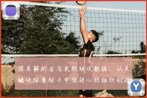 深度解析吉马良斯助攻数据:从关键传球看纽卡中场核心的组织创造力