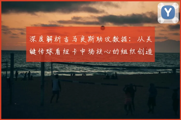 深度解析吉马良斯助攻数据:从关键传球看纽卡中场核心的组织创造力