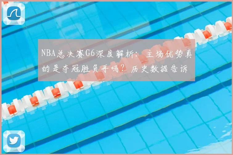 NBA总决赛G6深度解析:主场优势真的是夺冠胜负手吗?历史数据告诉你答案