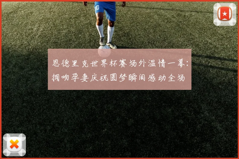 恩德里克世界杯赛场外温情一幕:拥吻孕妻庆祝圆梦瞬间感动全场
