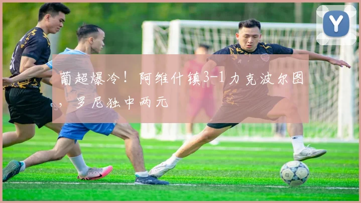 葡超爆冷！阿维什镇3-1力克波尔图，罗尼独中两元