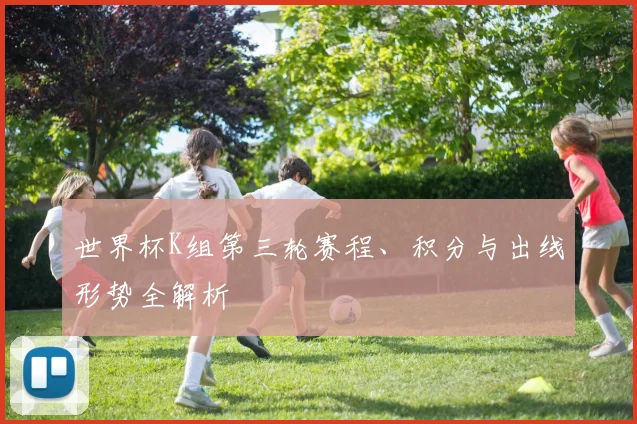 世界杯K组第三轮赛程、积分与出线形势全解析