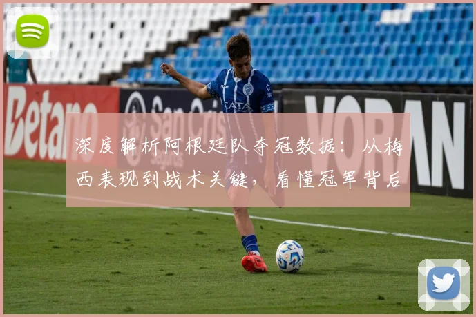 深度解析阿根廷队夺冠数据:从梅西表现到战术关键,看懂冠军背后的数字
