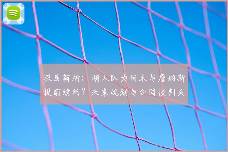 深度解析:湖人队为何未与詹姆斯提前续约?未来规划与合同谈判关键点