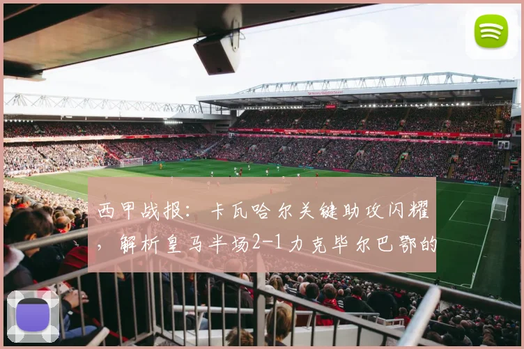 西甲战报:卡瓦哈尔关键助攻闪耀,解析皇马半场2-1力克毕尔巴鄂的战术与球员表现