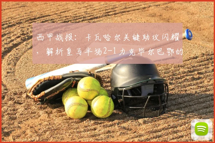 西甲战报:卡瓦哈尔关键助攻闪耀,解析皇马半场2-1力克毕尔巴鄂的战术与球员表现